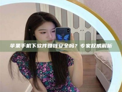 河源苹果手机下软件赚钱安全吗？专家权威解析
