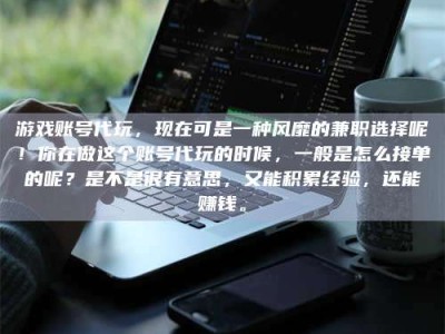 河源游戏账号代玩，现在可是一种风靡的兼职选择呢！你在做这个账号代玩的时候，一般是怎么接单的呢？是不是很有意思，又能积累经验，还能赚钱。