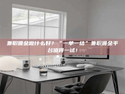 河源兼职佣金做什么好？“一单一结”兼职佣金平台值得一试！
