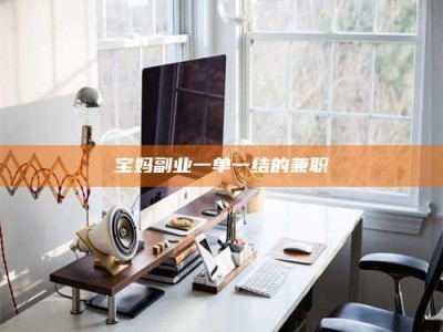 河源宝妈副业一单一结的兼职