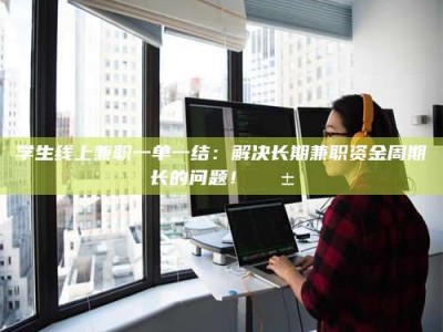 河源学生线上兼职一单一结：解决长期兼职资金周期长的问题！📱
