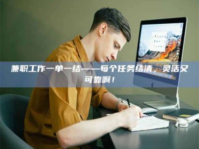河源兼职工作一单一结——每个任务结清，灵活又可靠啊！