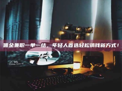 河源佣金兼职一单一结，年轻人首选轻松搞钱新方式！