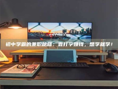 河源初中学霸的兼职秘籍：靠打字赚钱，想学就学！