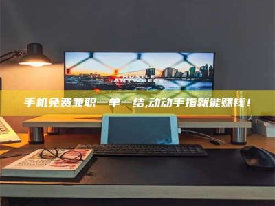 河源手机免费兼职一单一结,动动手指就能赚钱！