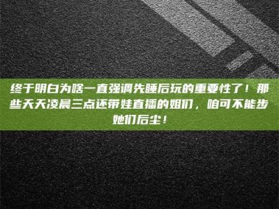 河源终于明白为啥一直强调先睡后玩的重要性了！那些天天凌晨三点还带娃直播的姐们，咱可不能步她们后尘！