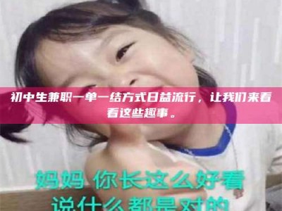 河源初中生兼职一单一结方式日益流行，让我们来看看这些趣事。