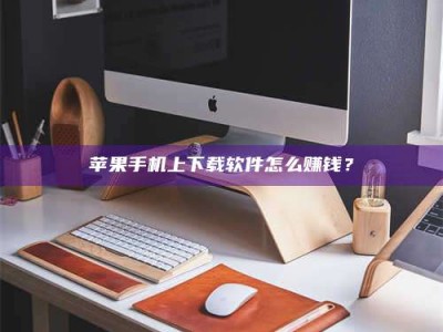 河源苹果手机上下载软件怎么赚钱？