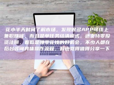 河源花小半天时间了解市场，发现很多APP可线上兼职赚钱，而且是单任务结清模式，还支持零投资注册，看似是赚零花钱的好机会，不少人都在后台咨询具体操作流程，我也觉得值得分享一下~