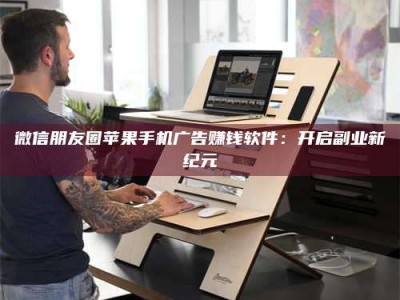 河源微信朋友圈苹果手机广告赚钱软件：开启副业新纪元