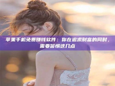 河源苹果手机免费赚钱软件：你在追求财富的同时，需要警惕这几点