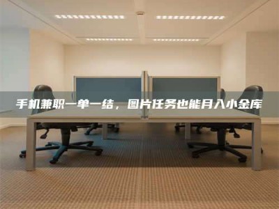 河源手机兼职一单一结，图片任务也能月入小金库