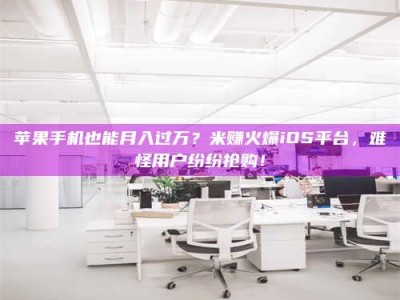 河源苹果手机也能月入过万？米赚火爆iOS平台，难怪用户纷纷抢购！