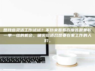 河源想找些灵活工作试试？不妨来看看百度答题兼职一单一结的机会，确实挺适合想要在家工作的人们。