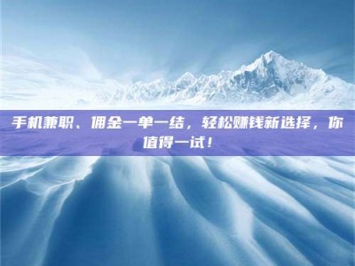 河源手机兼职、佣金一单一结，轻松赚钱新选择，你值得一试！