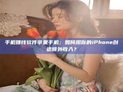 河源手机赚钱软件苹果手机：如何用你的iPhone创造额外收入？