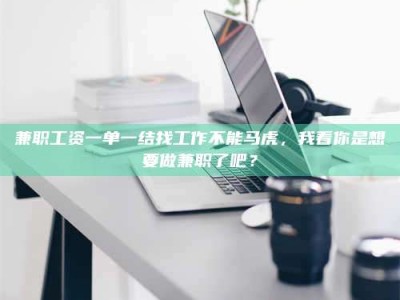 河源兼职工资一单一结找工作不能马虎，我看你是想要做兼职了吧？