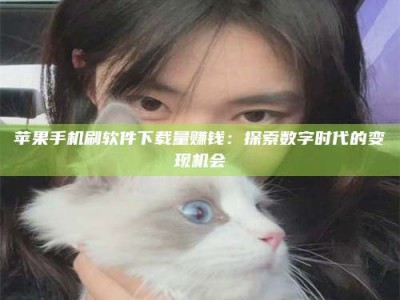 河源苹果手机刷软件下载量赚钱：探索数字时代的变现机会