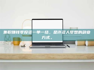 河源兼职赚钱零投资一单一结，是许多人梦想的副业方式。