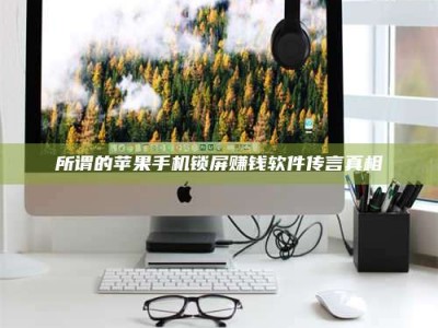 河源所谓的苹果手机锁屏赚钱软件传言真相