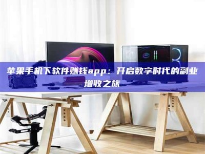 河源苹果手机下软件赚钱app：开启数字时代的副业增收之旅