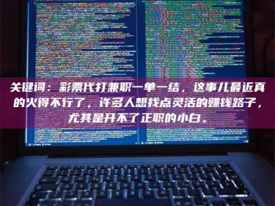 河源关键词：***代打兼职一单一结，这事儿最近真的火得不行了，许多人想找点灵活的赚钱路子，尤其是开不了正职的小白。